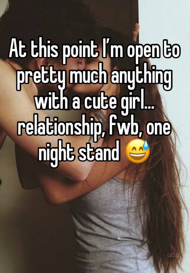 At this point I’m open to pretty much anything with a cute girl…relationship, fwb, one night stand 😅