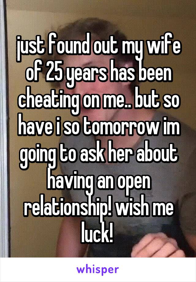 just found out my wife of 25 years has been cheating on me.. but so have i so tomorrow im going to ask her about having an open relationship! wish me luck! 