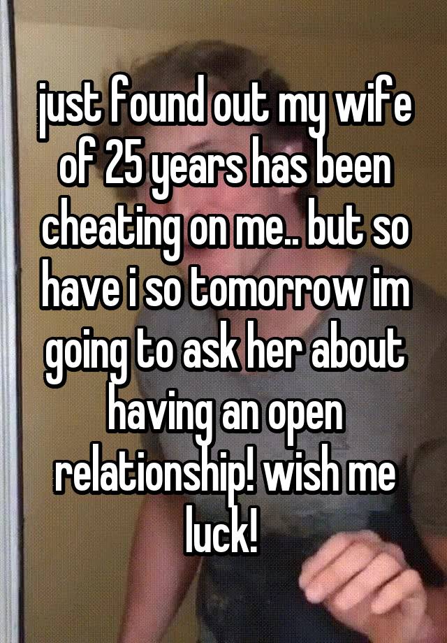 just found out my wife of 25 years has been cheating on me.. but so have i so tomorrow im going to ask her about having an open relationship! wish me luck! 