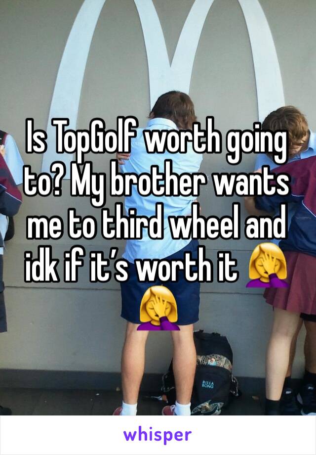 Is TopGolf worth going to? My brother wants me to third wheel and idk if it’s worth it 🤦‍♀️🤦‍♀️