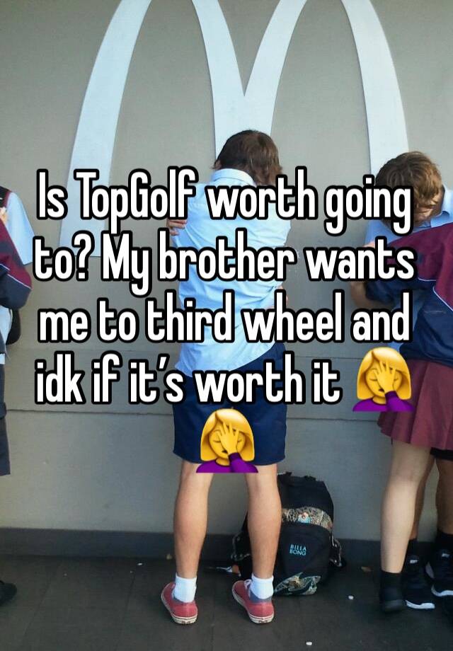 Is TopGolf worth going to? My brother wants me to third wheel and idk if it’s worth it 🤦‍♀️🤦‍♀️