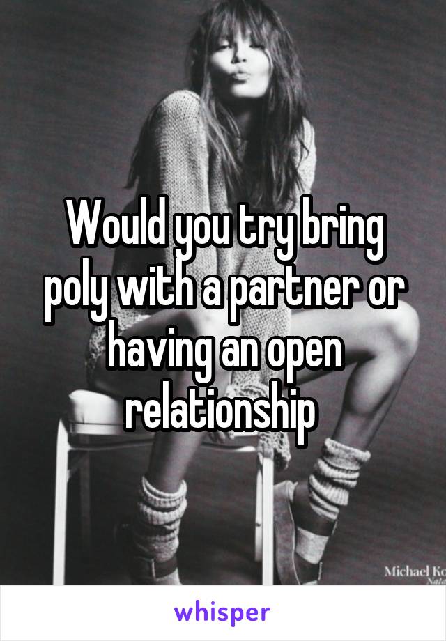 Would you try bring poly with a partner or having an open relationship 