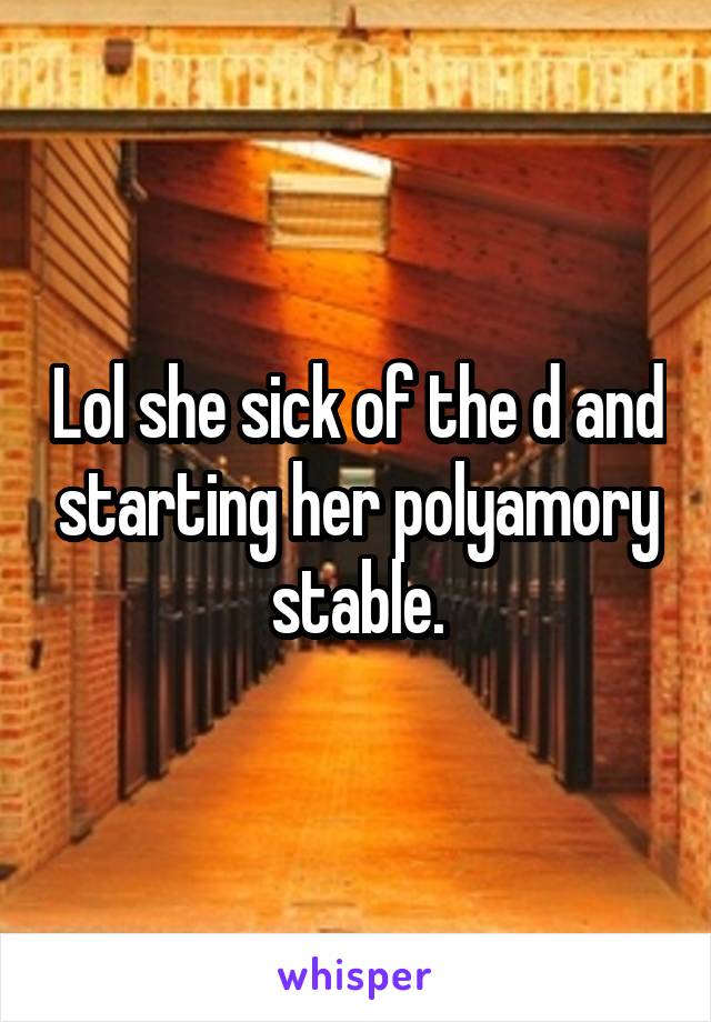 Lol she sick of the d and starting her polyamory stable.