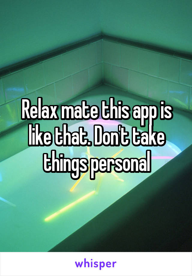 Relax mate this app is like that. Don't take things personal