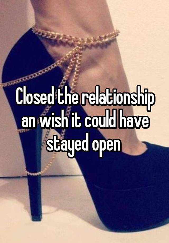 Closed the relationship an wish it could have stayed open 