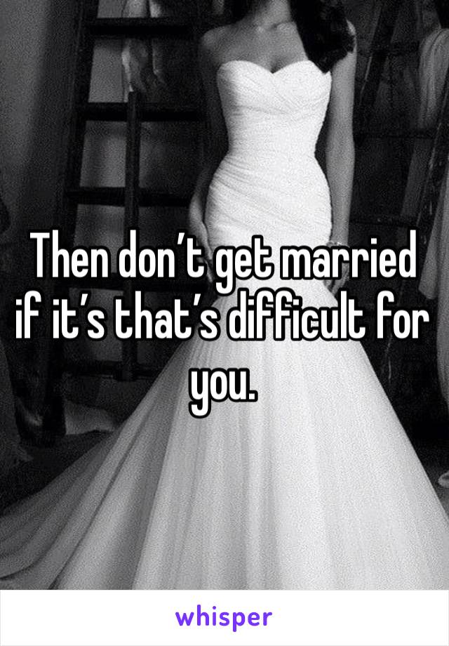 Then don’t get married if it’s that’s difficult for you.