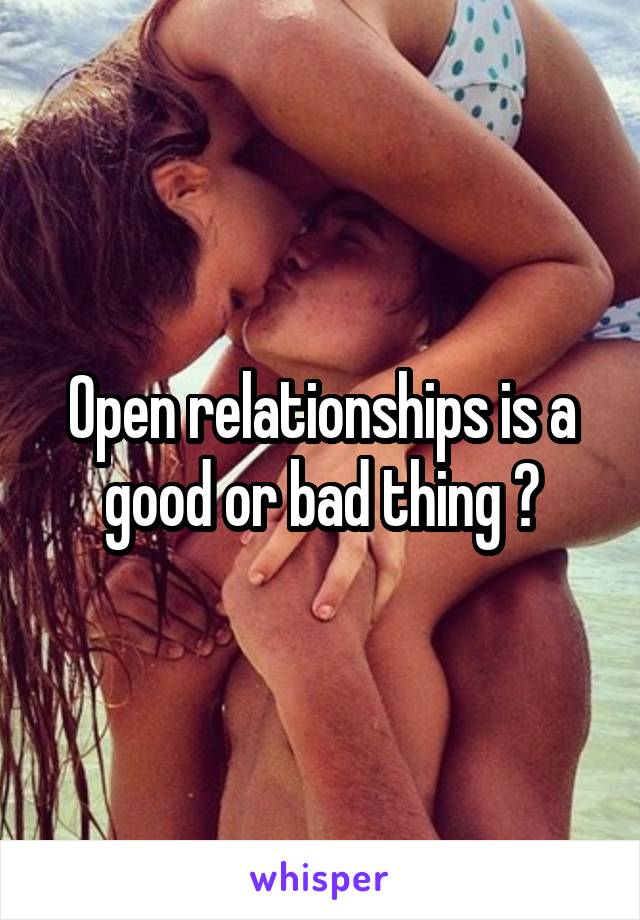 Open relationships is a good or bad thing ?