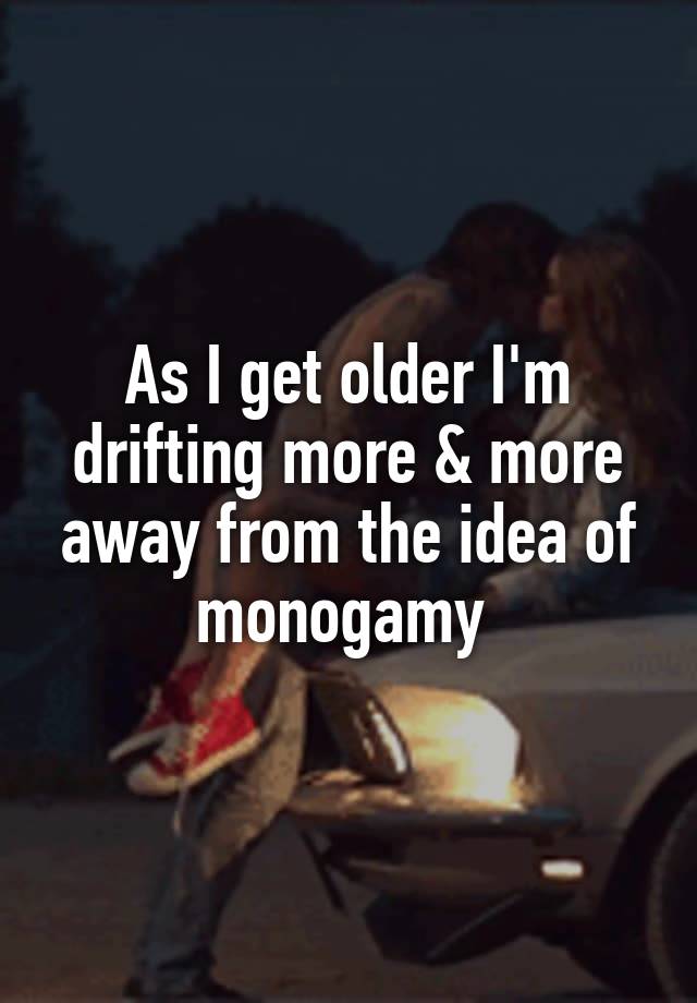 As I get older I'm drifting more & more away from the idea of monogamy 