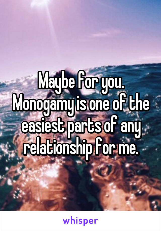 Maybe for you. Monogamy is one of the easiest parts of any relationship for me.