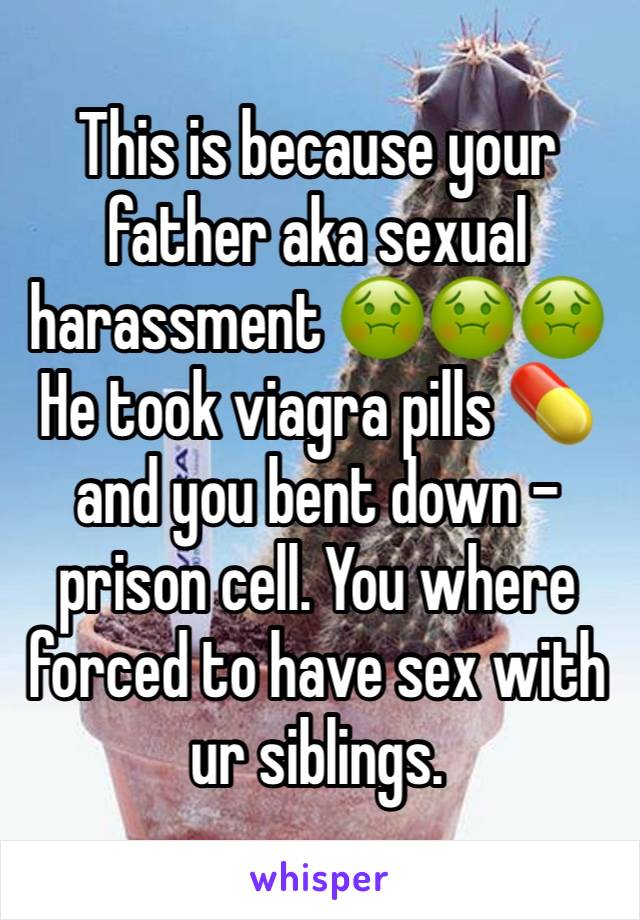 This is because your father aka sexual harassment 🤢🤢🤢He took viagra pills 💊 and you bent down - prison cell. You where forced to have sex with ur siblings.