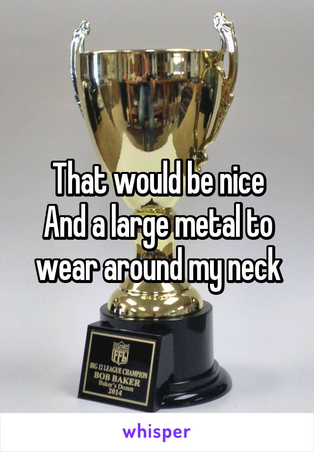 That would be nice
And a large metal to wear around my neck