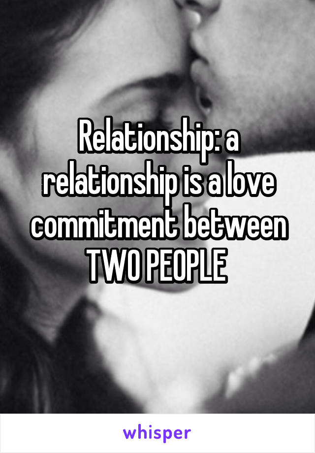 Relationship: a relationship is a love commitment between TWO PEOPLE 
