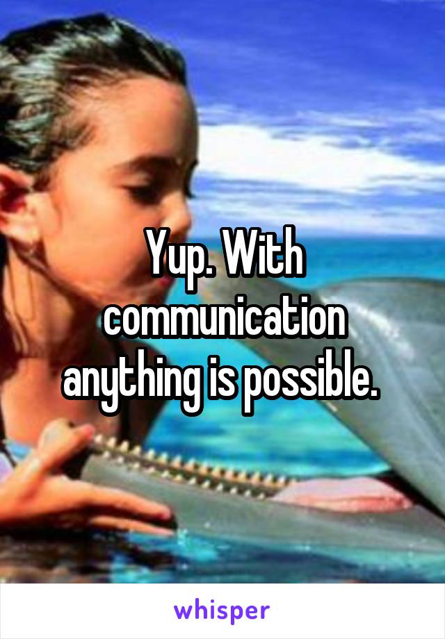 Yup. With communication anything is possible. 