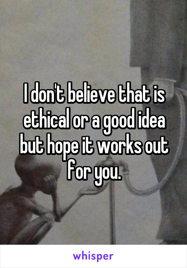 I don't believe that is ethical or a good idea but hope it works out for you.