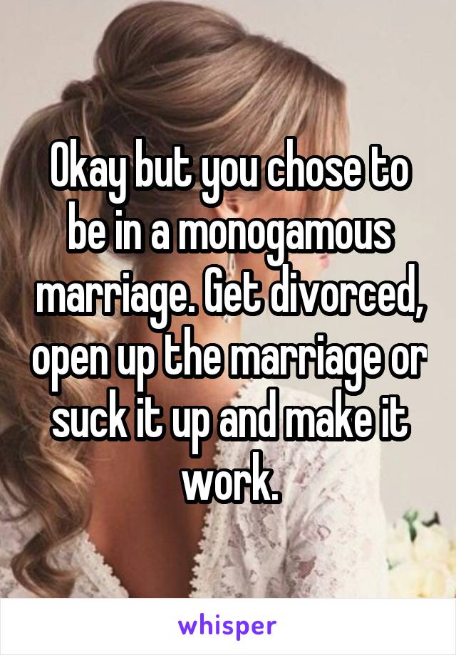 Okay but you chose to be in a monogamous marriage. Get divorced, open up the marriage or suck it up and make it work.