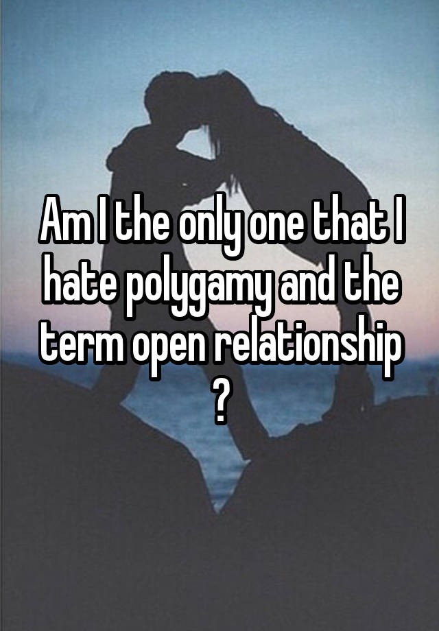 Am I the only one that I hate polygamy and the term open relationship ?