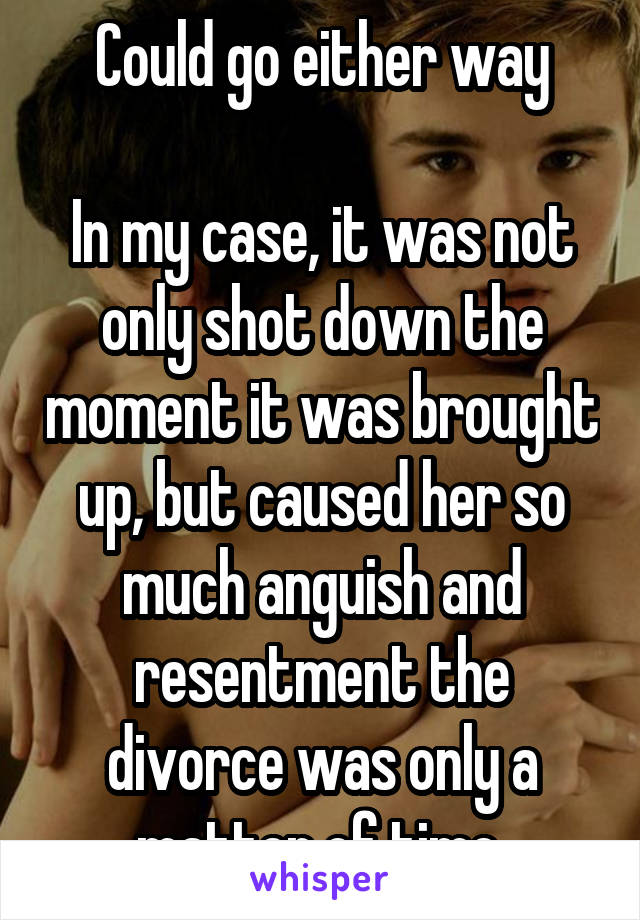 Could go either way

In my case, it was not only shot down the moment it was brought up, but caused her so much anguish and resentment the divorce was only a matter of time 