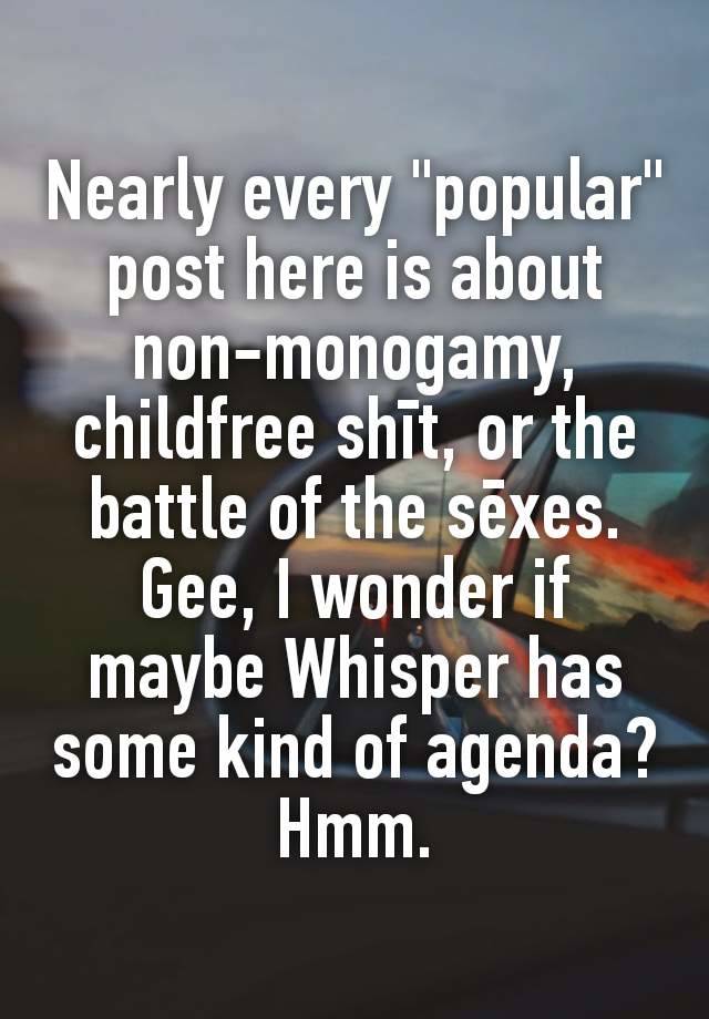 Nearly every "popular" post here is about non-monogamy, childfree shīt, or the battle of the sēxes. Gee, I wonder if maybe Whisper has some kind of agenda? Hmm.