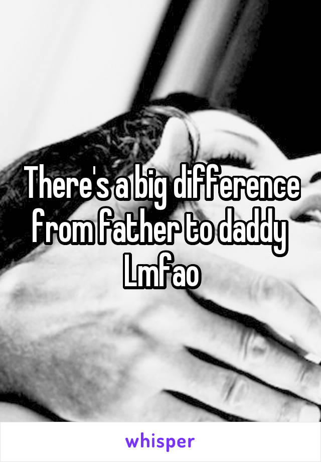 There's a big difference from father to daddy 
Lmfao