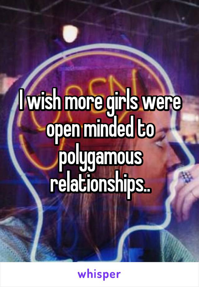 I wish more girls were open minded to polygamous relationships..