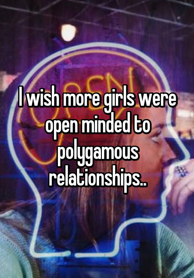 I wish more girls were open minded to polygamous relationships..