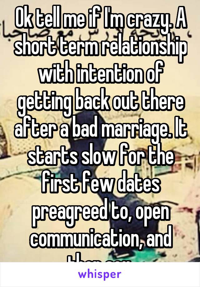 Ok tell me if I'm crazy. A short term relationship with intention of getting back out there after a bad marriage. It starts slow for the first few dates preagreed to, open communication, and then sex.