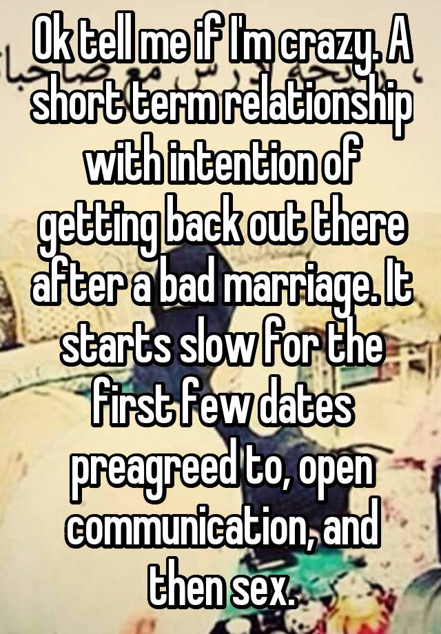 Ok tell me if I'm crazy. A short term relationship with intention of getting back out there after a bad marriage. It starts slow for the first few dates preagreed to, open communication, and then sex.