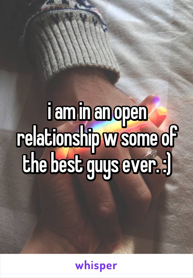 i am in an open relationship w some of the best guys ever. :)