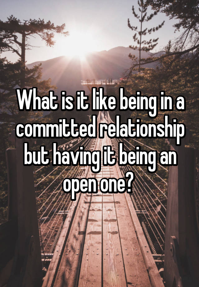 What is it like being in a committed relationship but having it being an open one? 