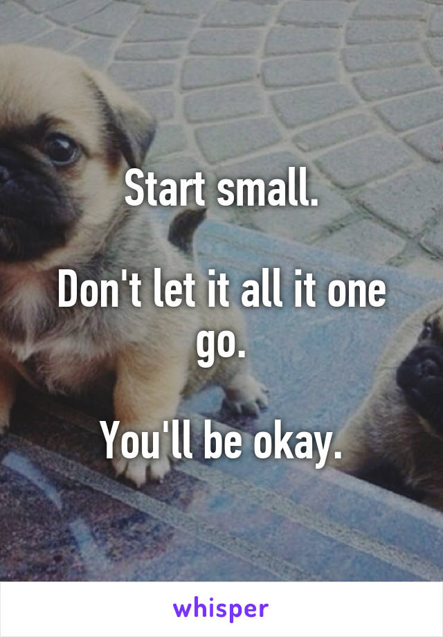 Start small.

Don't let it all it one go.

You'll be okay.