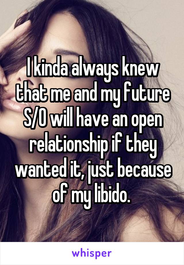 I kinda always knew that me and my future S/O will have an open relationship if they wanted it, just because of my libido. 