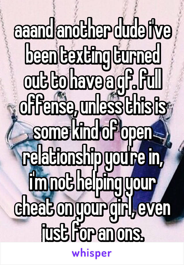 aaand another dude i've been texting turned out to have a gf. full offense, unless this is some kind of open relationship you're in, i'm not helping your cheat on your girl, even just for an ons.