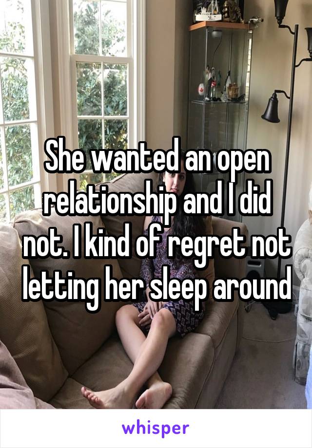 She wanted an open relationship and I did not. I kind of regret not letting her sleep around