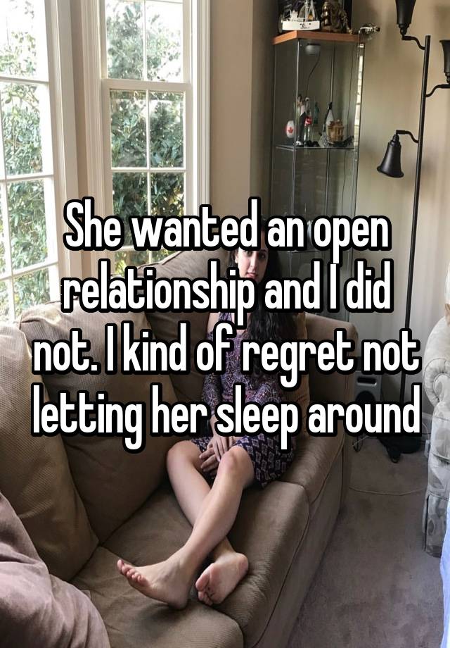 She wanted an open relationship and I did not. I kind of regret not letting her sleep around