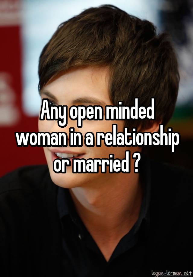 Any open minded woman in a relationship or married ?