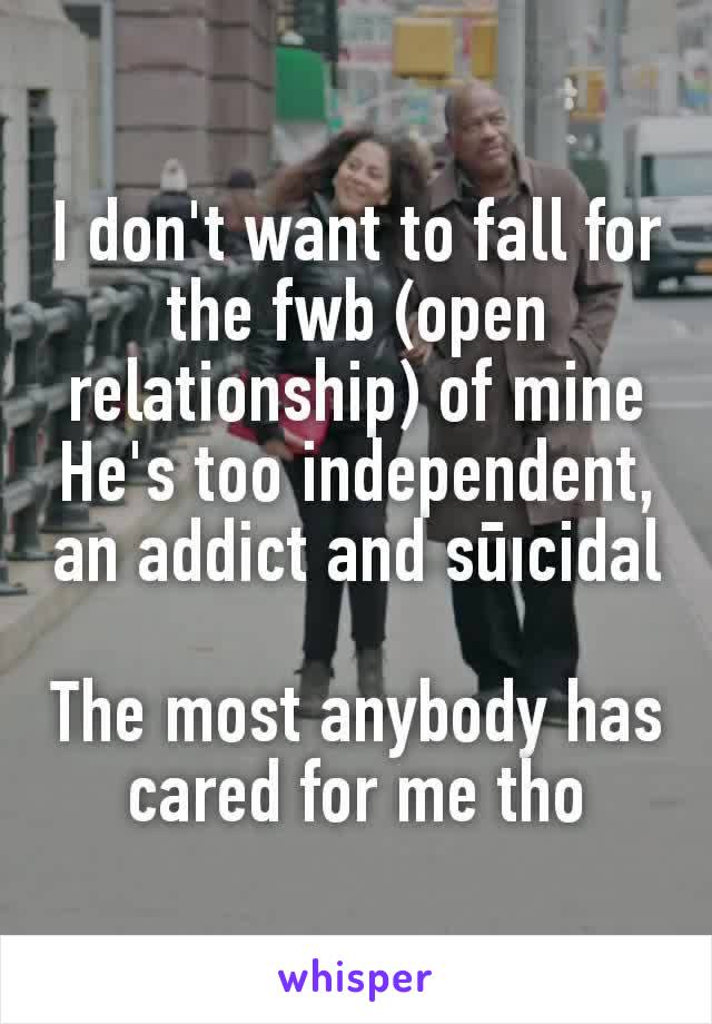 I don't want to fall for the fwb (open relationship) of mine
He's too independent, an addict and sūıcidal

The most anybody has cared for me tho