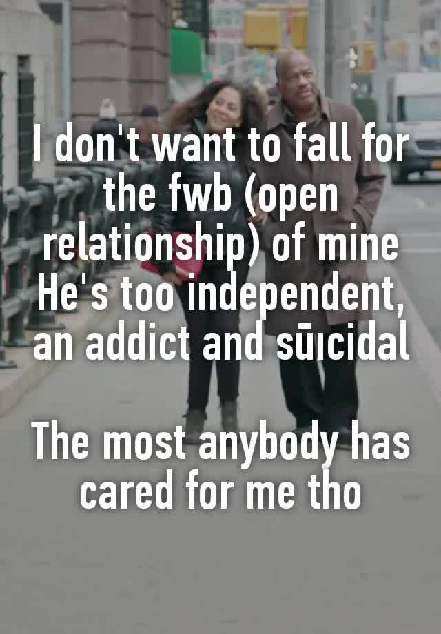 I don't want to fall for the fwb (open relationship) of mine
He's too independent, an addict and sūıcidal

The most anybody has cared for me tho