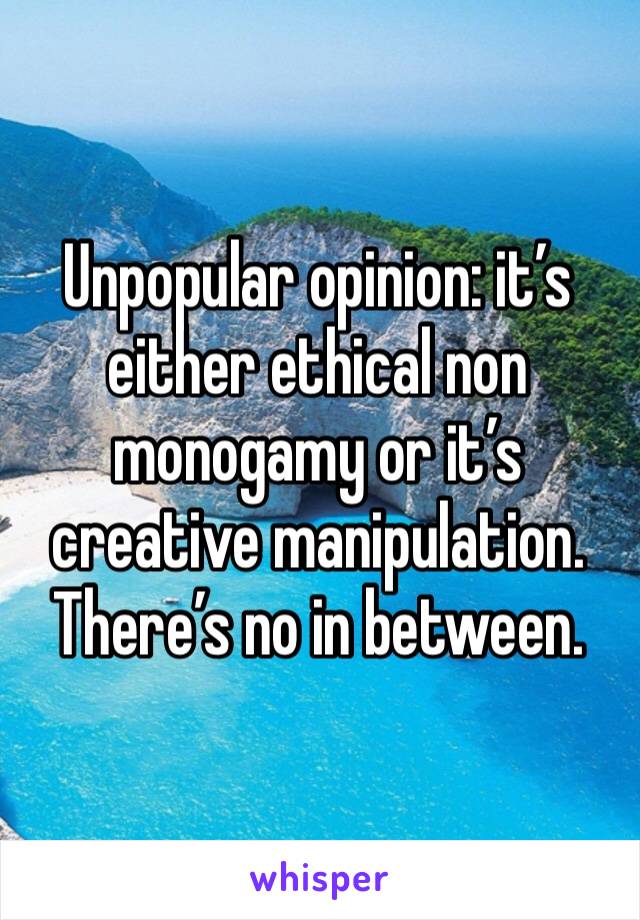 Unpopular opinion: it’s either ethical non monogamy or it’s creative manipulation. There’s no in between. 