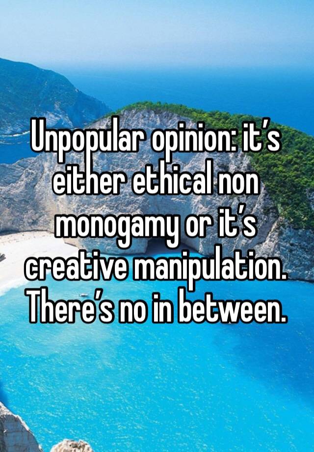 Unpopular opinion: it’s either ethical non monogamy or it’s creative manipulation. There’s no in between. 