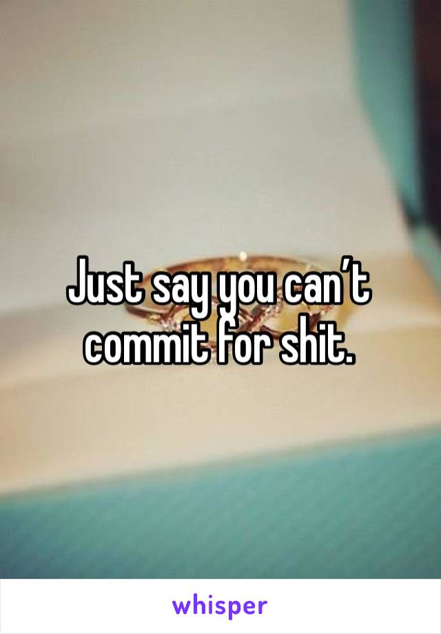 Just say you can’t commit for shit. 