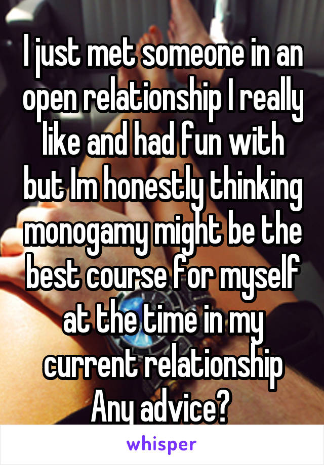 I just met someone in an open relationship I really like and had fun with but Im honestly thinking monogamy might be the best course for myself at the time in my current relationship
Any advice? 