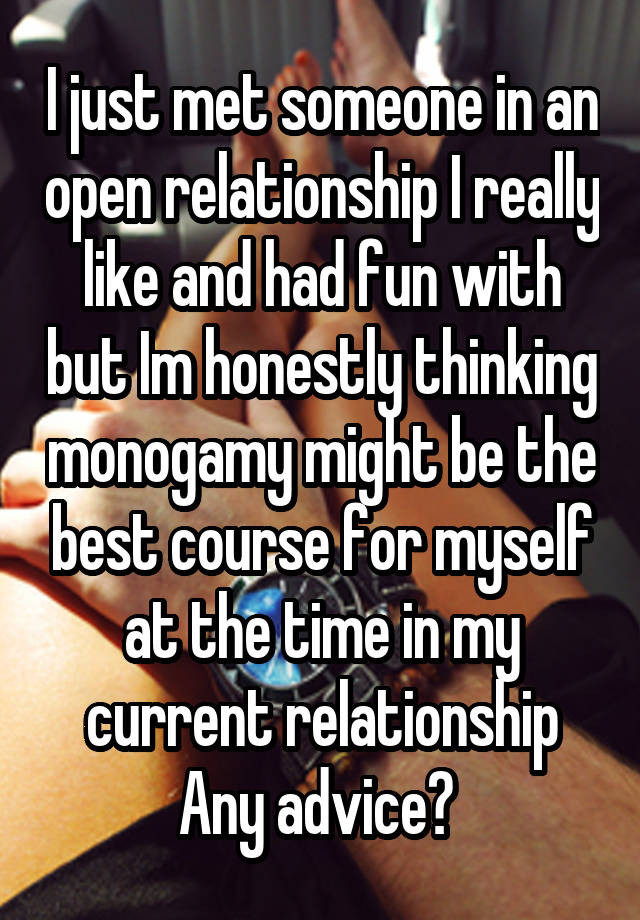 I just met someone in an open relationship I really like and had fun with but Im honestly thinking monogamy might be the best course for myself at the time in my current relationship
Any advice? 