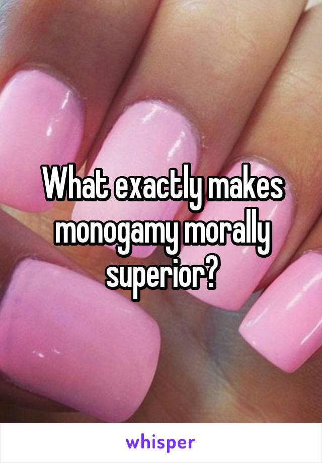 What exactly makes monogamy morally superior?