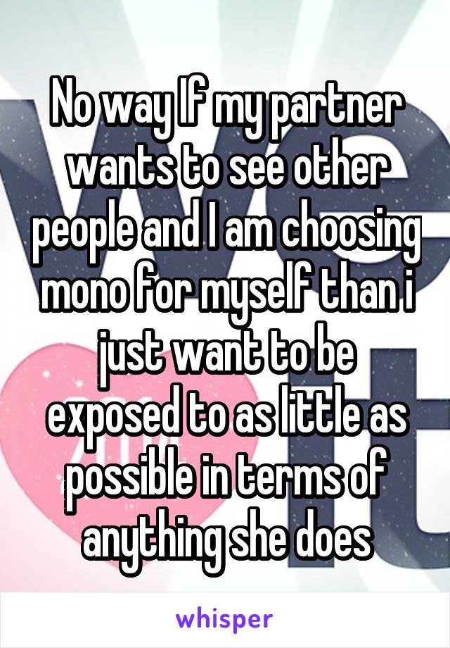 No way If my partner wants to see other people and I am choosing mono for myself than i just want to be exposed to as little as possible in terms of anything she does