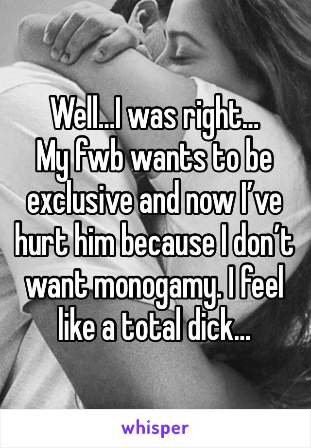 Well…I was right…
My fwb wants to be exclusive and now I’ve hurt him because I don’t want monogamy. I feel like a total dick…