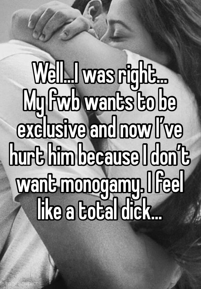 Well…I was right…
My fwb wants to be exclusive and now I’ve hurt him because I don’t want monogamy. I feel like a total dick…