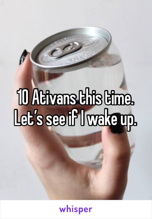 10 Ativans this time. Let’s see if I wake up. 