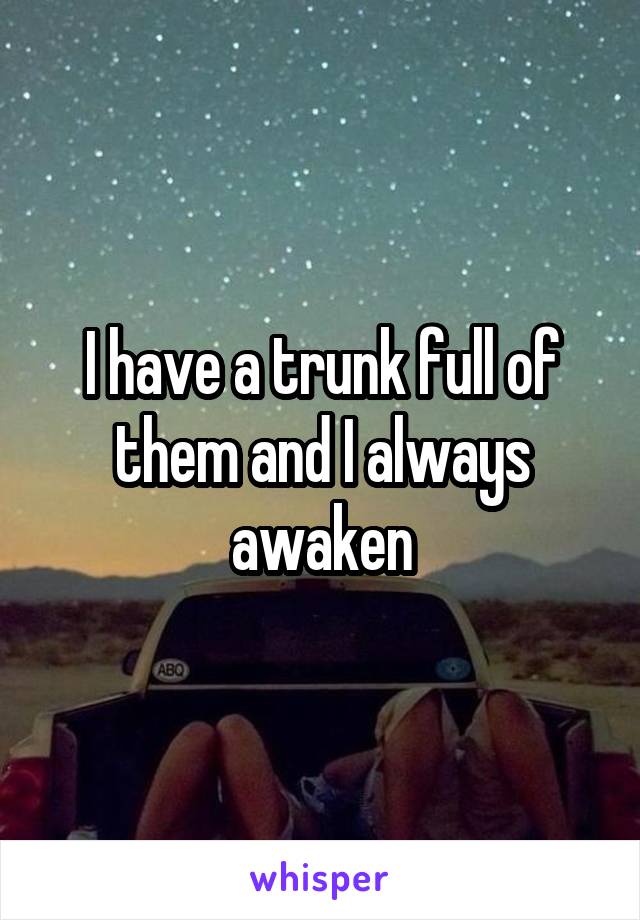 I have a trunk full of them and I always awaken