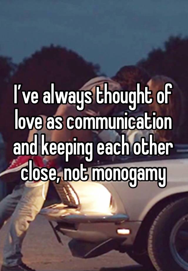 I’ve always thought of love as communication and keeping each other close, not monogamy 