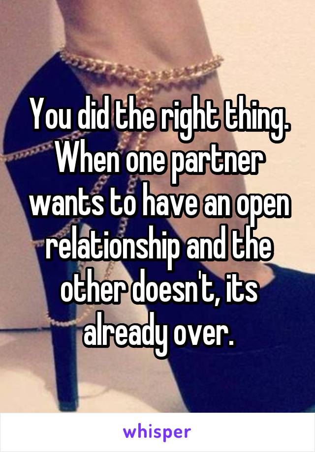 You did the right thing. When one partner wants to have an open relationship and the other doesn't, its already over.